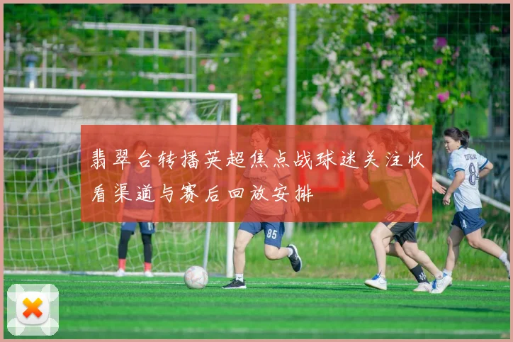 翡翠台转播英超焦点战球迷关注收看渠道与赛后回放安排