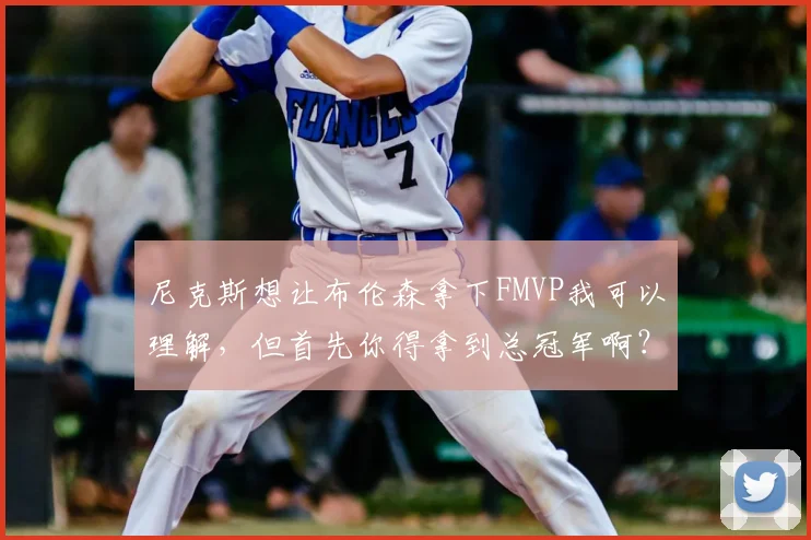尼克斯想让布伦森拿下FMVP我可以理解，但首先你得拿到总冠军啊？