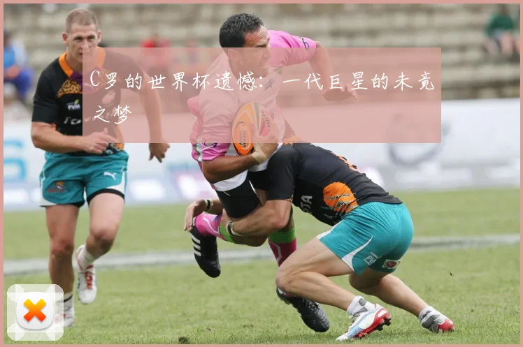C罗的世界杯遗憾:一代巨星的未竟之梦
