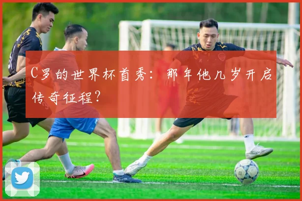 C罗的世界杯首秀:那年他几岁开启传奇征程?