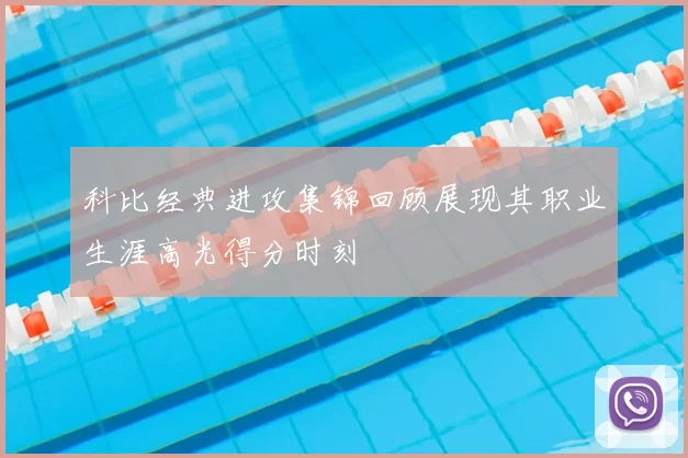 科比经典进攻集锦回顾展现其职业生涯高光得分时刻