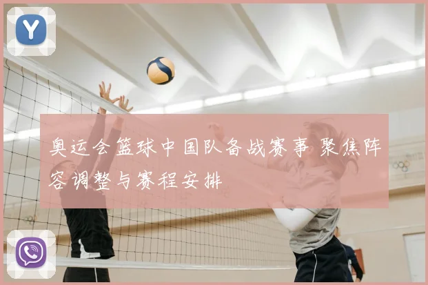奥运会篮球中国队备战赛事 聚焦阵容调整与赛程安排