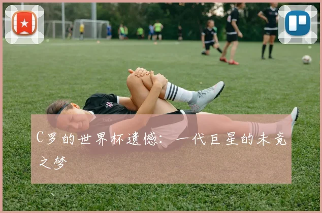 C罗的世界杯遗憾：一代巨星的未竟之梦