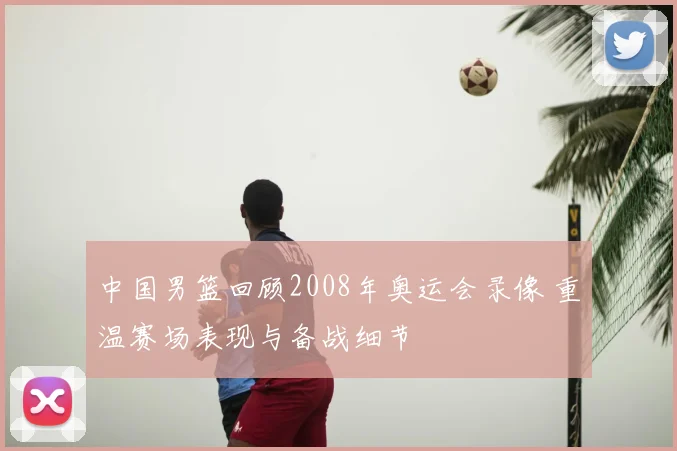中国男篮回顾2008年奥运会录像 重温赛场表现与备战细节