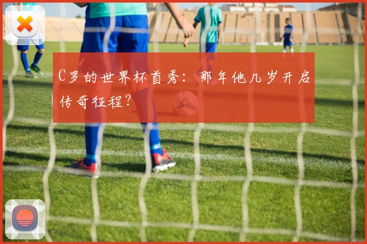 C罗的世界杯首秀：那年他几岁开启传奇征程？