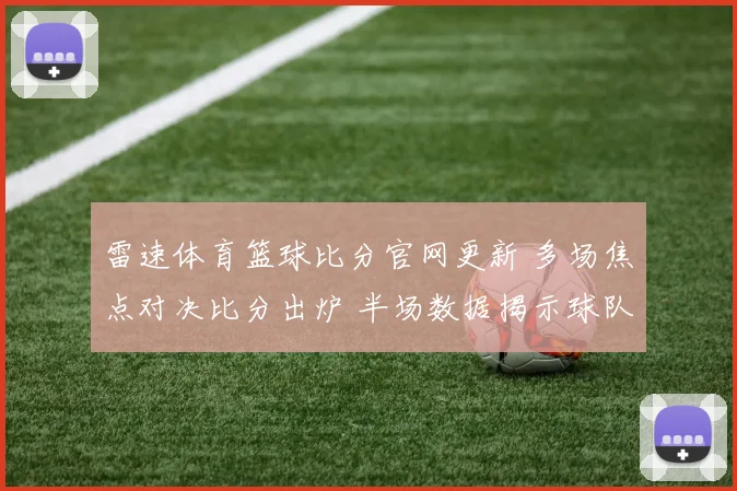 雷速体育篮球比分官网更新 多场焦点对决比分出炉 半场数据揭示球队攻防差距