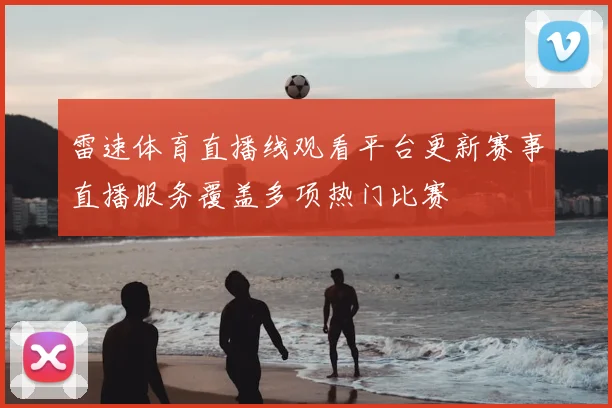 雷速体育直播线观看平台更新赛事直播服务覆盖多项热门比赛