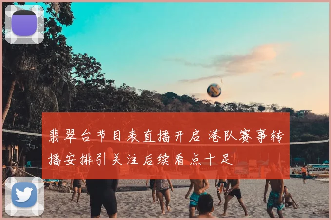翡翠台节目表直播开启 港队赛事转播安排引关注后续看点十足