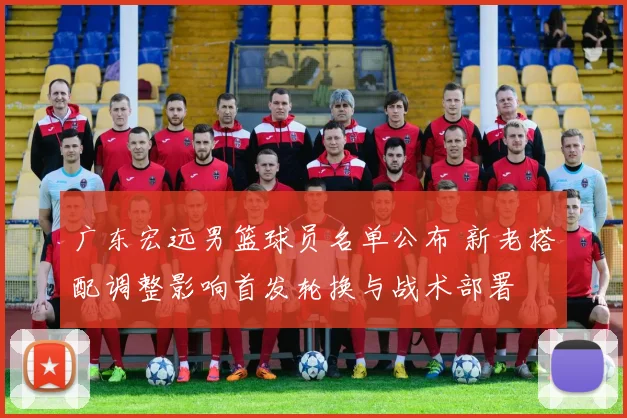广东宏远男篮球员名单公布 新老搭配调整影响首发轮换与战术部署