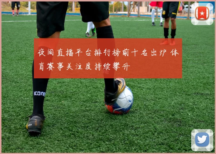 夜间直播平台排行榜前十名出炉 体育赛事关注度持续攀升
