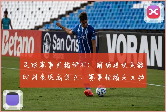 足球赛事直播伊布：前场进攻关键时刻表现成焦点，赛事转播关注动向与影响