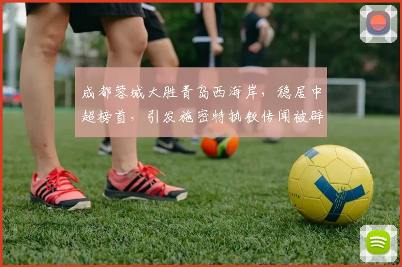 成都蓉城大胜青岛西海岸，稳居中超榜首，引发施密特执教传闻被辟谣_约翰阿洛伊西_拜合_比赛