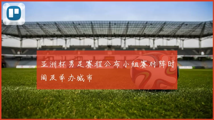 亚洲杯男足赛程公布小组赛对阵时间及举办城市