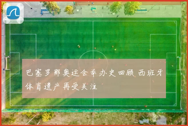 巴塞罗那奥运会举办史回顾 西班牙体育遗产再受关注