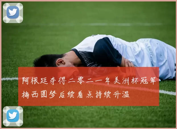 阿根廷夺得二零二一年美洲杯冠军梅西圆梦后续看点持续升温