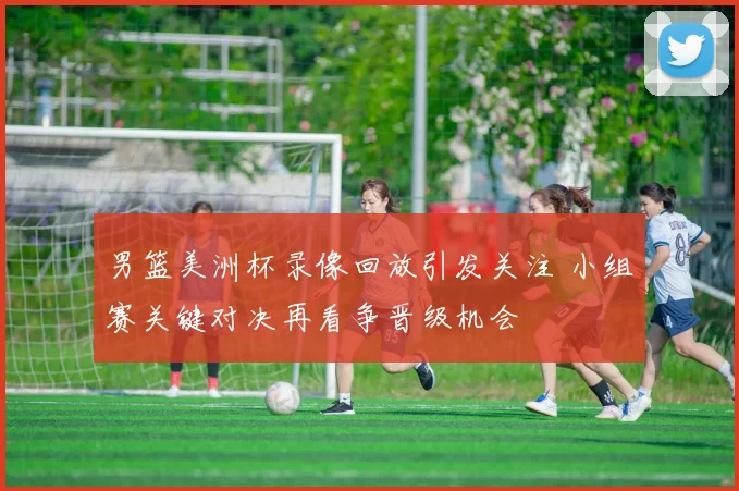 男篮美洲杯录像回放引发关注 小组赛关键对决再看争晋级机会