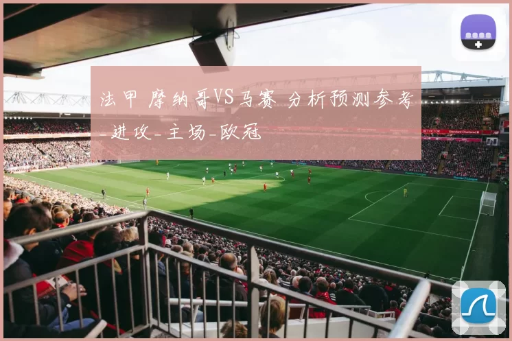 法甲 摩纳哥VS马赛 分析预测参考_进攻_主场_欧冠