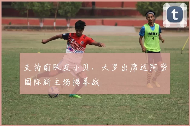 支持前队友小贝，大罗出席迈阿密国际新主场揭幕战