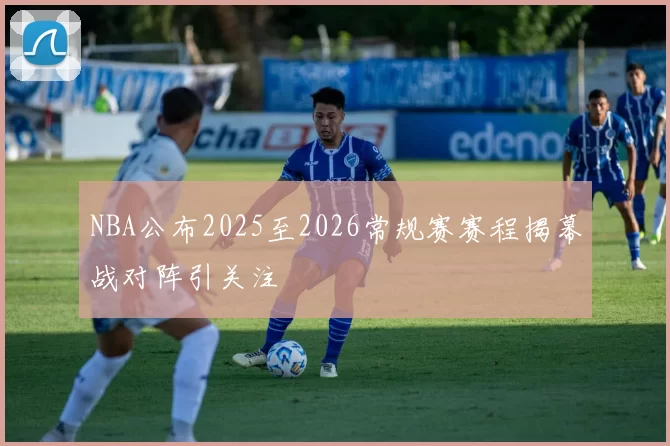 NBA公布2025至2026常规赛赛程揭幕战对阵引关注