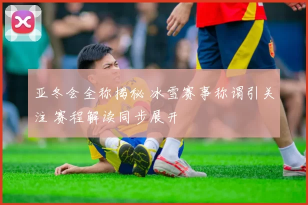 亚冬会全称揭秘 冰雪赛事称谓引关注 赛程解读同步展开