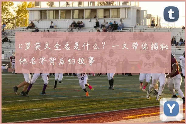 c罗英文全名是什么？一文带你揭秘他名字背后的故事