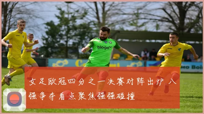 女足欧冠四分之一决赛对阵出炉 八强争夺看点聚焦强强碰撞