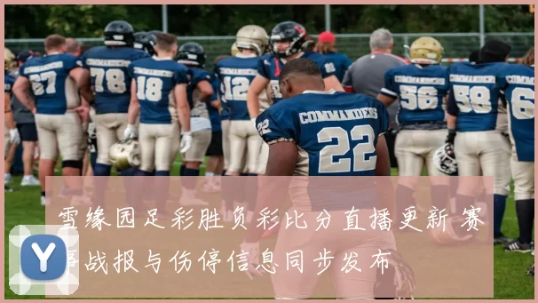 雪缘园足彩胜负彩比分直播更新 赛事战报与伤停信息同步发布