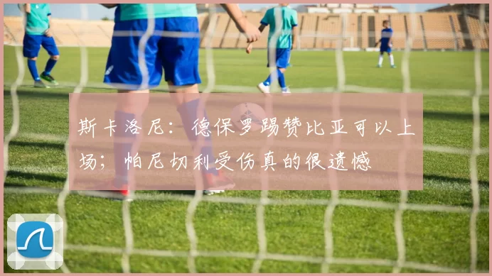 斯卡洛尼：德保罗踢赞比亚可以上场；帕尼切利受伤真的很遗憾