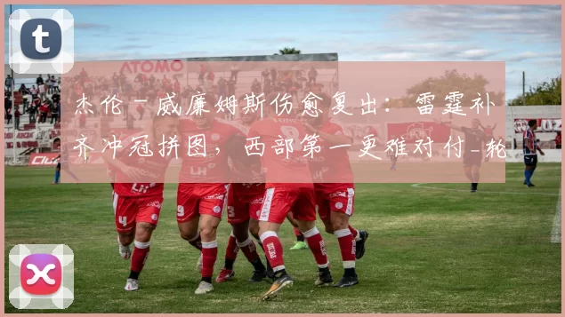 杰伦－威廉姆斯伤愈复出：雷霆补齐冲冠拼图，西部第一更难对付_轮换_比赛_季后赛