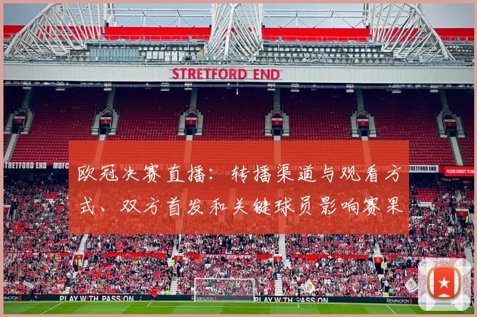 欧冠决赛直播：转播渠道与观看方式、双方首发和关键球员影响赛果