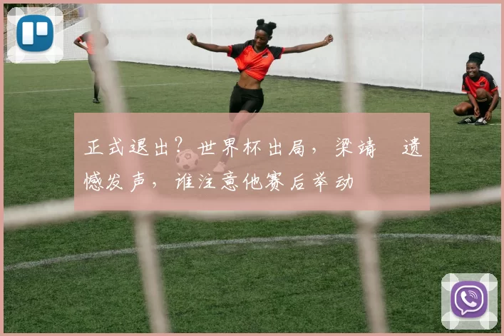 正式退出？世界杯出局，梁靖崑遗憾发声，谁注意他赛后举动